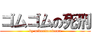 ゴムゴムの死刑 (by midorinoakuma)