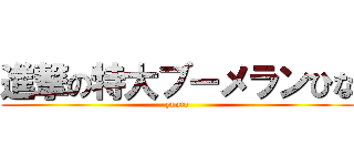 進撃の特大ブーメランひな (yuuto)