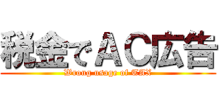 税金でＡＣ広告 (Wrong usage of TAX)