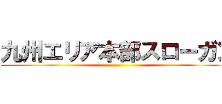 九州エリア本部スローガン ()