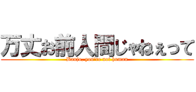 万丈お前人間じゃねぇって (Banjo, you're not human)