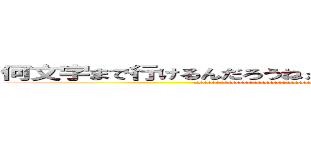 何文字まで行けるんだろうねぇへっへっへっへっへっへっへっへ (sssssssssssssssssssssssssssssssssssssssssssssssssssssssssss)