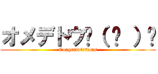 オメデトウ٩（ ᐛ ）و (Congratulations)