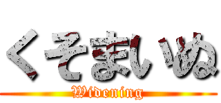 くそまいぬ (Widening)