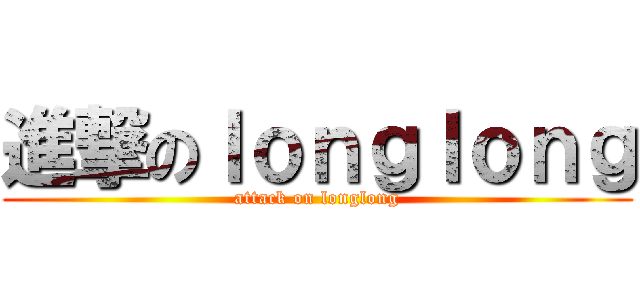 進撃のｌｏｎｇｌｏｎｇ (attack on longlong)