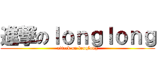 進撃のｌｏｎｇｌｏｎｇ (attack on longlong)