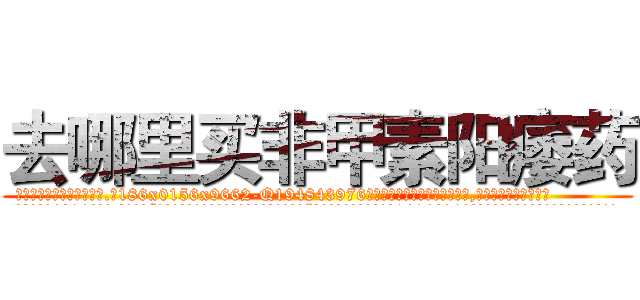 去哪里买非甲素阳痿药 (去哪里买非甲素阳痿药【电.话186x0156x9662-Q194843976林氏药业】我们做的是长期生意,靠的是老客户长期支持
参考消息网2月20日报道 韩媒称，“剩女多、离婚率高的城市，房价一定会上涨。”这是中国经济学家金岩石2016年12月参加在上海举行的房地产相关论坛时说的话。
)