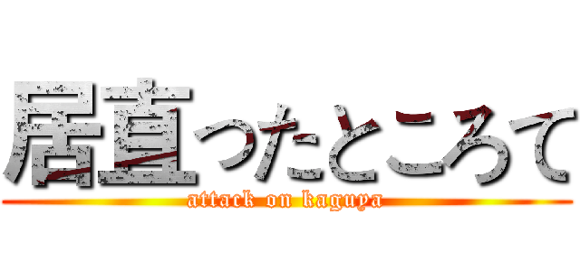 居直ったところて (attack on kaguya)