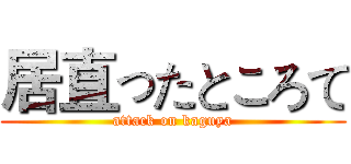 居直ったところて (attack on kaguya)