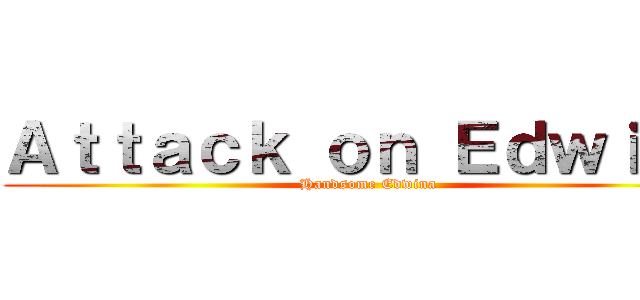 Ａｔｔａｃｋ ｏｎ Ｅｄｗｉｎａ (Handsome Edwina)