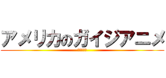 アメリカのガイジアニメ (ガイジです)