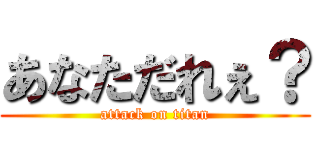 あなただれぇ？ (attack on titan)