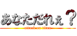 あなただれぇ？ (attack on titan)