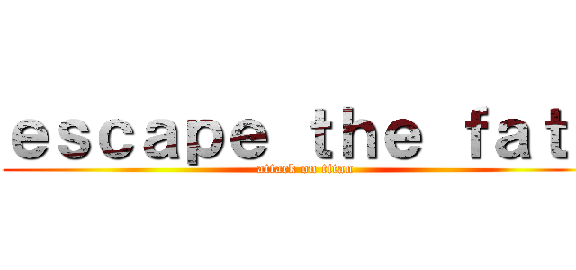 ｅｓｃａｐｅ ｔｈｅ ｆａｔｅ (attack on titan)
