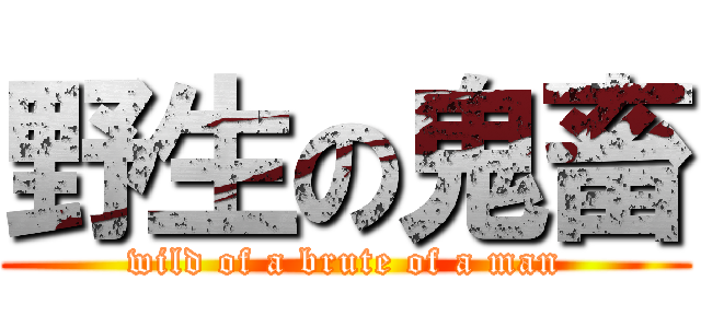 野生の鬼畜 (wild of a brute of a man)