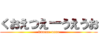 くおえつえーうえうお (kuoeue-ueuo)