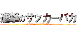 進撃のサッカーバカ (attack on masatoshi)