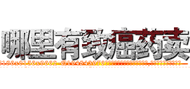 哪里有致癌药卖 (哪里有致癌药卖【电.话186x0156x9662-Q194843976林氏药业】我们做的是长期生意,靠的是老客户长期支持
参考消息网2月20日报道 韩媒称，“剩女多、离婚率高的城市，房价一定会上涨。”这是中国经济学家金岩石2016年12月参加在上海举行的房地产相关论坛时说的话。
)