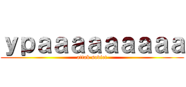 ｙｐａａａａａａａａａ (attak soviet)