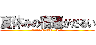 夏休みの宿題がだるい (attack on home   work)