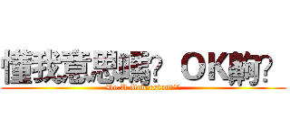 懂我意思嗎？ＯＫ齁？ (Do U Understand??)