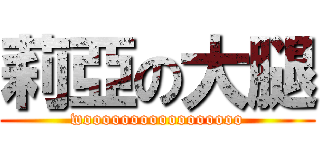 莉亞の大腿 (wooooooooooooooooo)