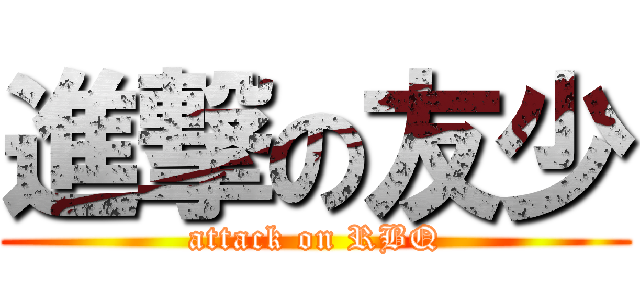 進撃の友少 (attack on RBQ)