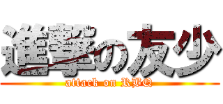 進撃の友少 (attack on RBQ)