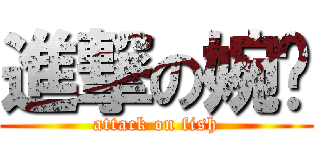 進撃の婉瑀 (attack on fish)