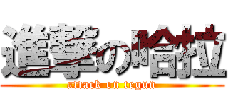 進撃の哈拉 (attack on tegun)