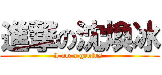 進撃の沈煥冰 (I am a genius )