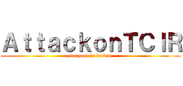 ＡｔｔａｃｋｏｎＴＣＩＲ (everyone is fucked )