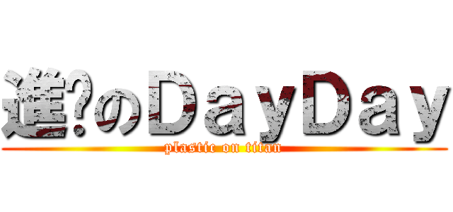 進擊のＤａｙＤａｙ (plastic on titan)