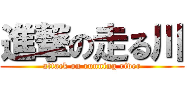 進撃の走る川 (attack on running river)