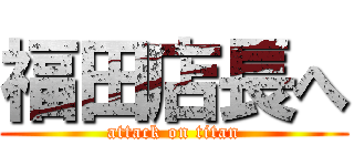 福田店長へ (attack on titan)