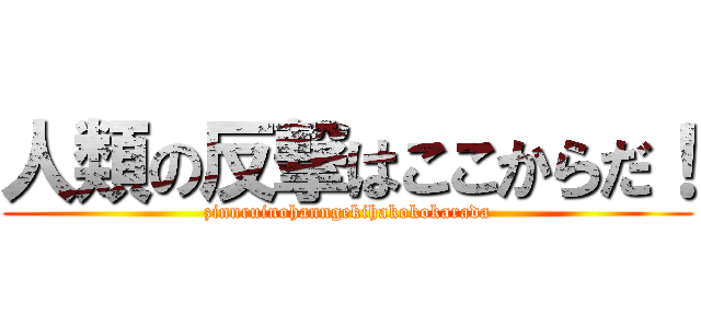 人類の反撃はここからだ！ (zinnruinohanngekihakokokarada)