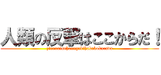 人類の反撃はここからだ！ (zinnruinohanngekihakokokarada)