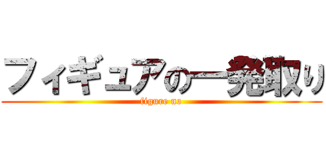 フィギュアの一発取り (figure no)