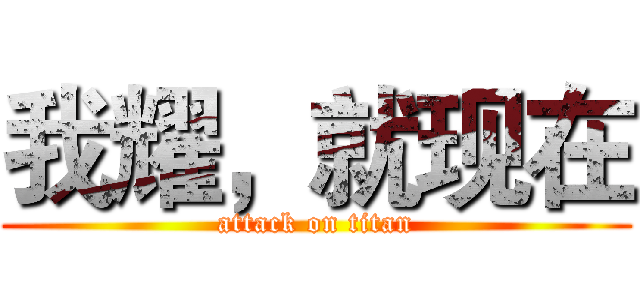 我耀，就现在 (attack on titan)