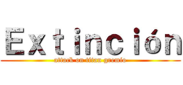 Ｅｘｔｉｎｃｉóｎ (attack on titan gremio)