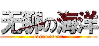 无聊の海洋 (bored ocean)