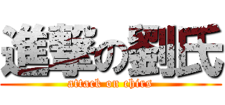 進撃の劉氏 (attack on chirs)