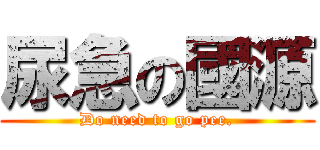 尿急の國源 (Do need to go pee.)