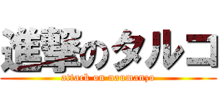 進撃のタルコ (attack on naumanzo)