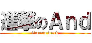 進撃のＡｎｄ (time to work)