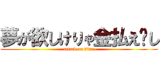 夢が欲しけりゃ金払え〜し (attack on titan)