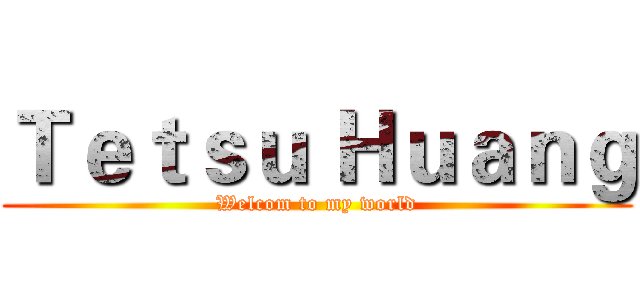 Ｔｅｔｓｕ Ｈｕａｎｇ (Welcom to my world)
