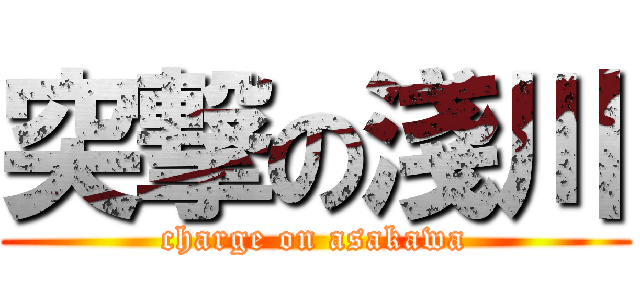 突撃の淺川 (charge on asakawa)