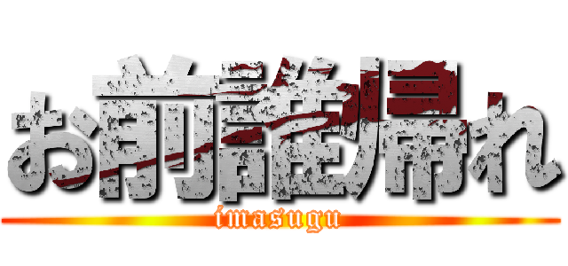 お前誰帰れ (imasugu)