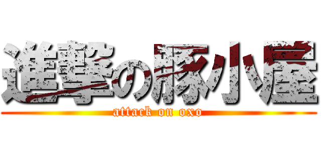 進撃の豚小屋 (attack on oxo)